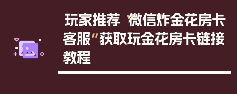 玩家推荐“微信炸金花房卡客服”获取玩金花房卡链接教程