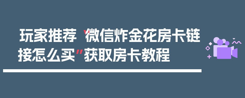 玩家推荐“微信炸金花房卡链接怎么买”获取房卡教程