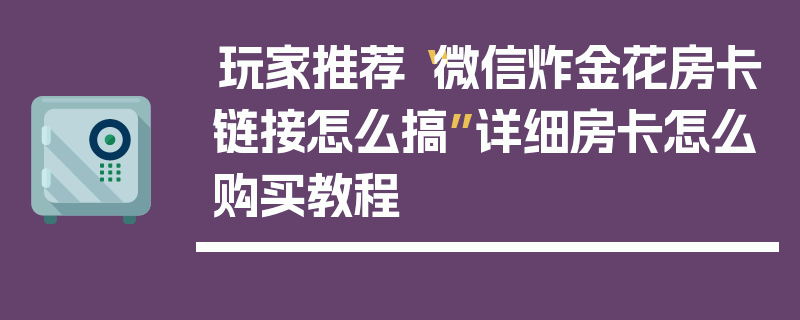 玩家推荐“微信炸金花房卡链接怎么搞”详细房卡怎么购买教程