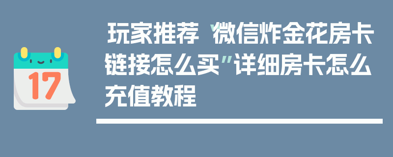玩家推荐“微信炸金花房卡链接怎么买”详细房卡怎么充值教程