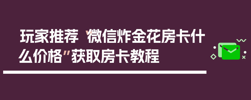 玩家推荐“微信炸金花房卡什么价格”获取房卡教程