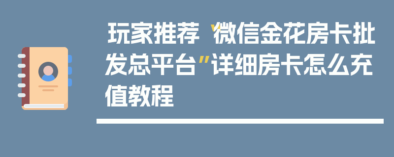 玩家推荐“微信金花房卡批发总平台”详细房卡怎么充值教程