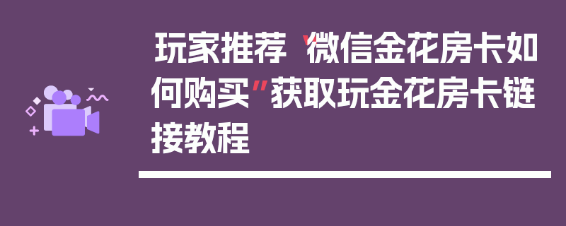 玩家推荐“微信金花房卡如何购买”获取玩金花房卡链接教程