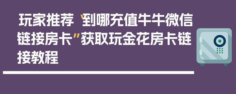 玩家推荐“到哪充值牛牛微信链接房卡”获取玩金花房卡链接教程
