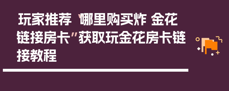 玩家推荐“哪里购买炸·金花链接房卡”获取玩金花房卡链接教程