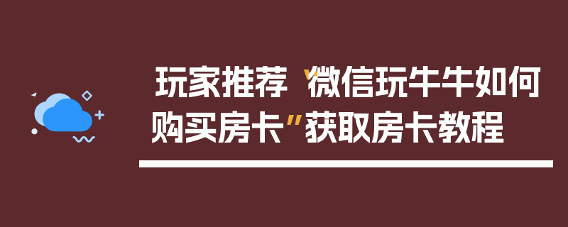 玩家推荐“微信玩牛牛如何购买房卡”获取房卡教程