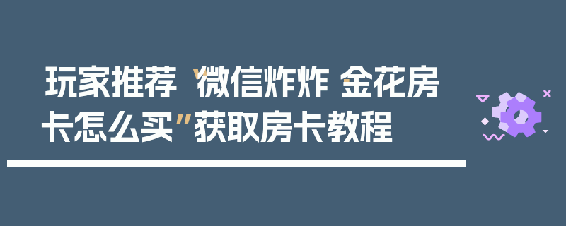 玩家推荐“微信炸炸·金花房卡怎么买”获取房卡教程