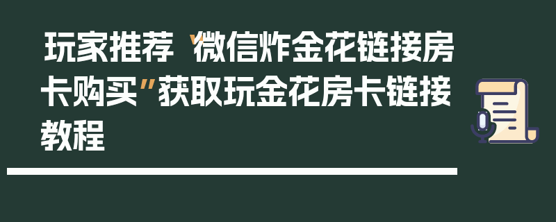玩家推荐“微信炸金花链接房卡购买”获取玩金花房卡链接教程