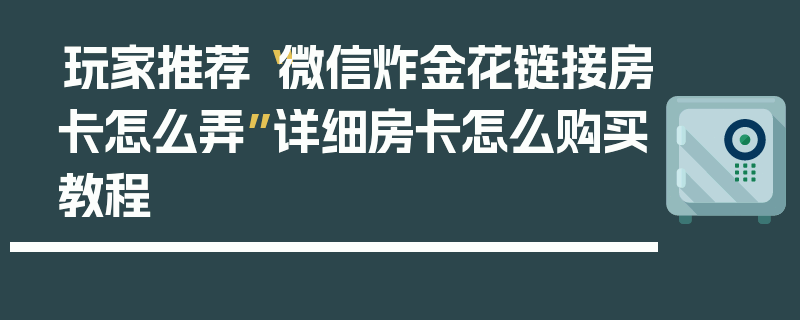 玩家推荐“微信炸金花链接房卡怎么弄”详细房卡怎么购买教程