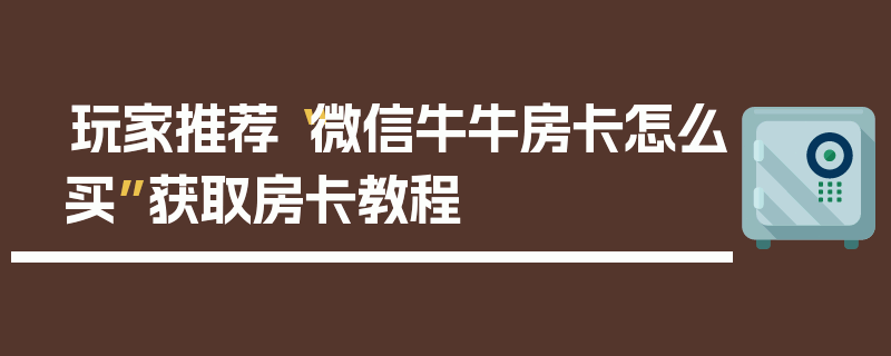 玩家推荐“微信牛牛房卡怎么买”获取房卡教程