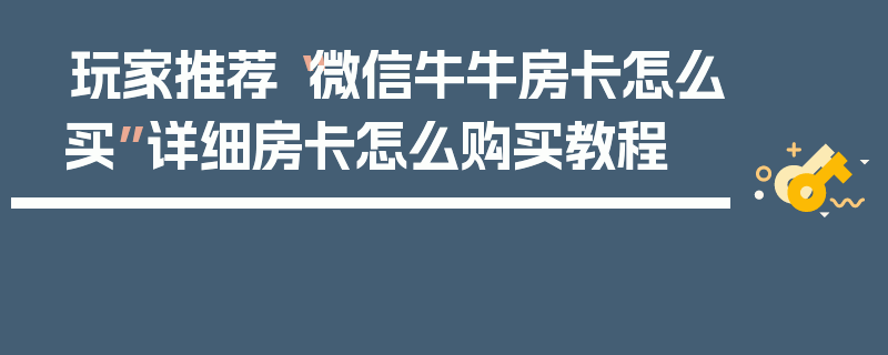 玩家推荐“微信牛牛房卡怎么买”详细房卡怎么购买教程