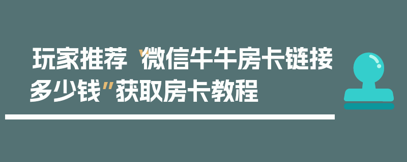 玩家推荐“微信牛牛房卡链接多少钱”获取房卡教程