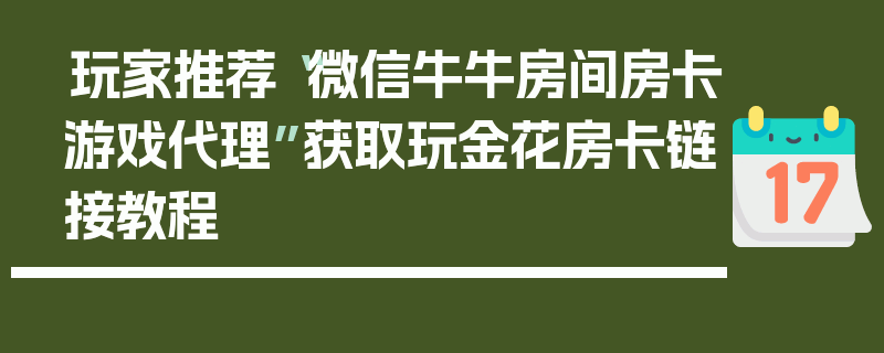 玩家推荐“微信牛牛房间房卡游戏代理”获取玩金花房卡链接教程