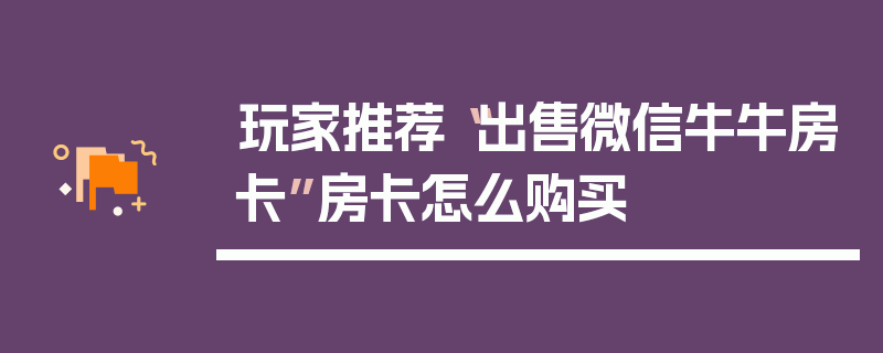 玩家推荐“出售微信牛牛房卡”房卡怎么购买