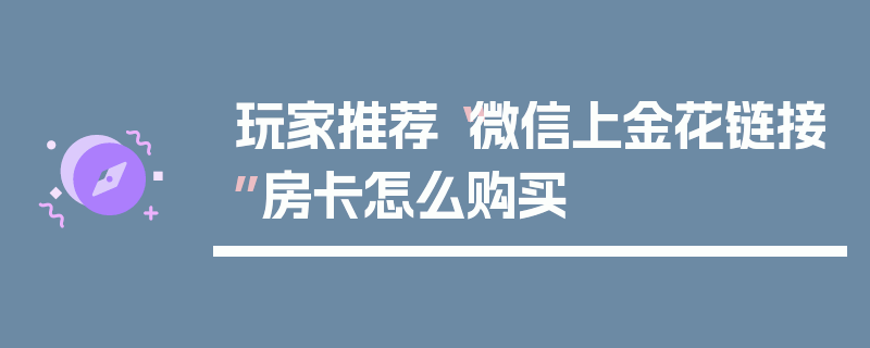 玩家推荐“微信上金花链接”房卡怎么购买