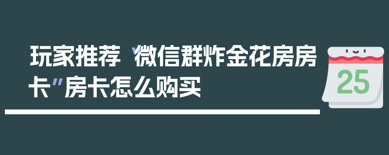 玩家推荐“微信群炸金花房房卡”房卡怎么购买