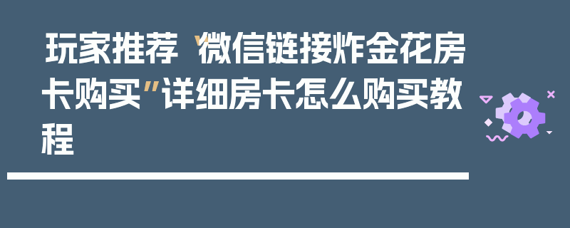 玩家推荐“微信链接炸金花房卡购买”详细房卡怎么购买教程
