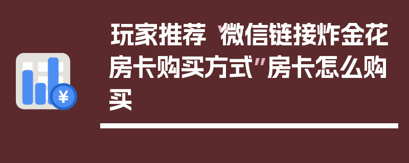 玩家推荐“微信链接炸金花房卡购买方式”房卡怎么购买