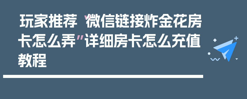 玩家推荐“微信链接炸金花房卡怎么弄”详细房卡怎么充值教程