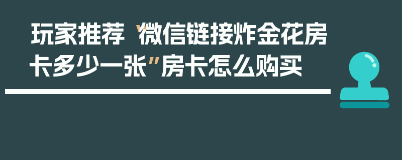 玩家推荐“微信链接炸金花房卡多少一张”房卡怎么购买