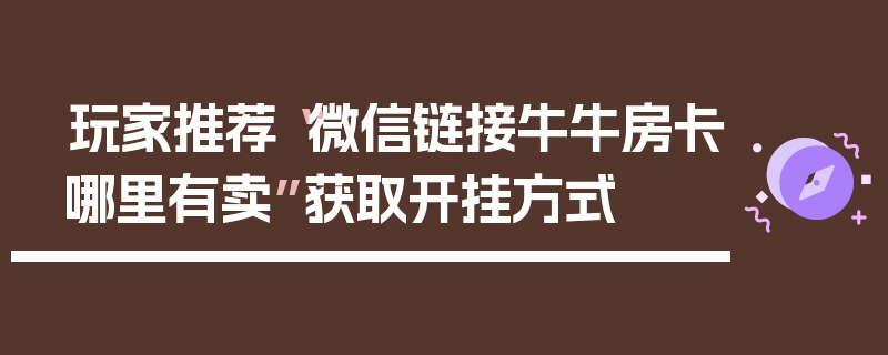 玩家推荐“微信链接牛牛房卡哪里有卖”获取开挂方式