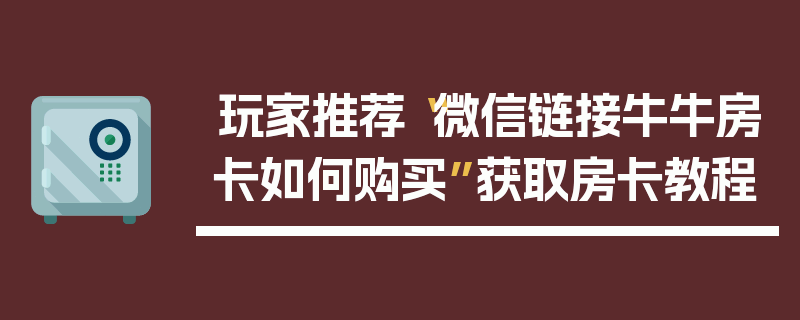 玩家推荐“微信链接牛牛房卡如何购买”获取房卡教程