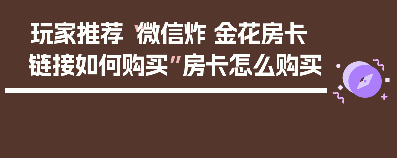 玩家推荐“微信炸·金花房卡链接如何购买”房卡怎么购买