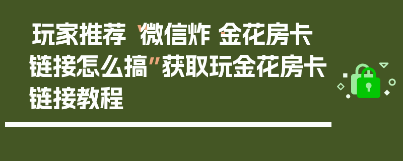 玩家推荐“微信炸·金花房卡链接怎么搞”获取玩金花房卡链接教程