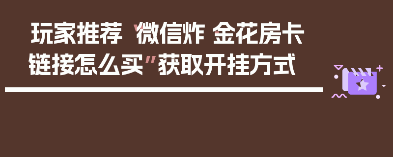 玩家推荐“微信炸·金花房卡链接怎么买”获取开挂方式