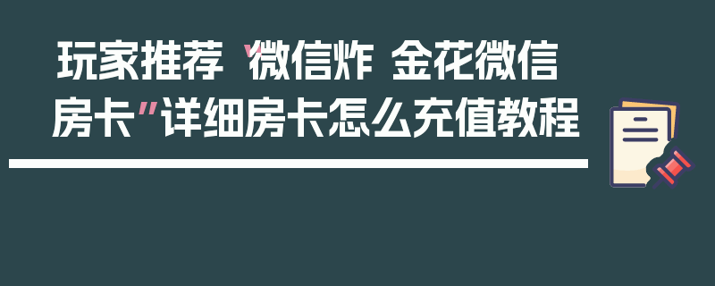 玩家推荐“微信炸 金花微信房卡”详细房卡怎么充值教程