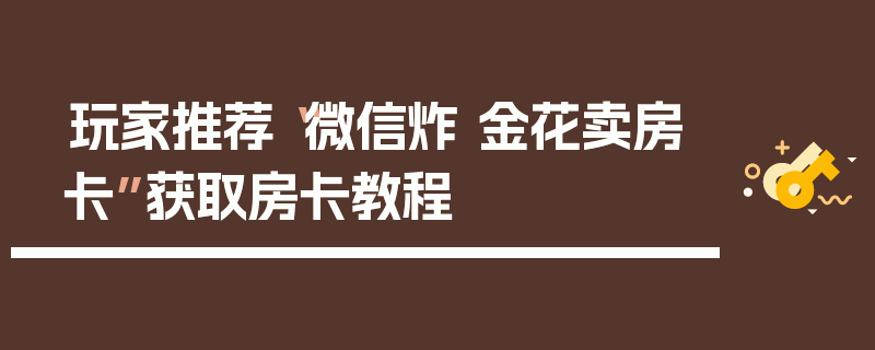 玩家推荐“微信炸 金花卖房卡”获取房卡教程