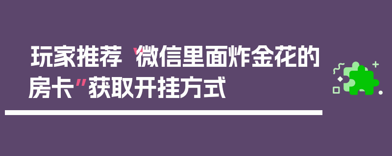 玩家推荐“微信里面炸金花的房卡”获取开挂方式
