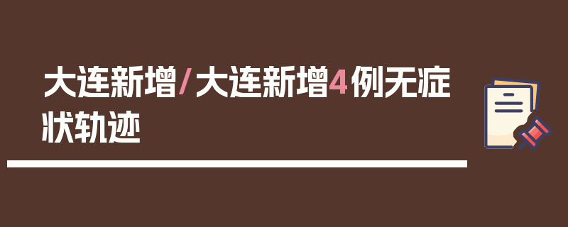 大连新增/大连新增4例无症状轨迹