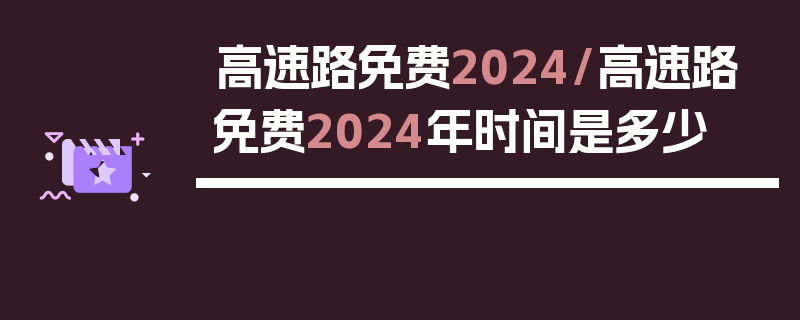 高速路免费2024/高速路免费2024年时间是多少