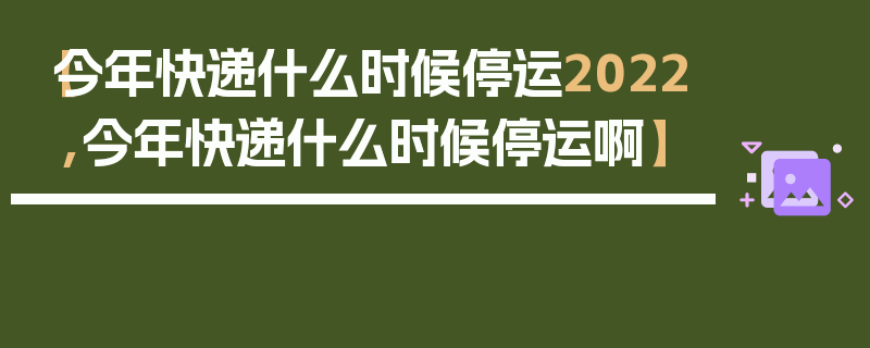 【今年快递什么时候停运2022,今年快递什么时候停运啊】