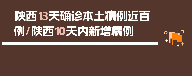 陕西13天确诊本土病例近百例/陕西10天内新增病例