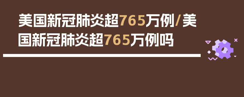 美国新冠肺炎超765万例/美国新冠肺炎超765万例吗