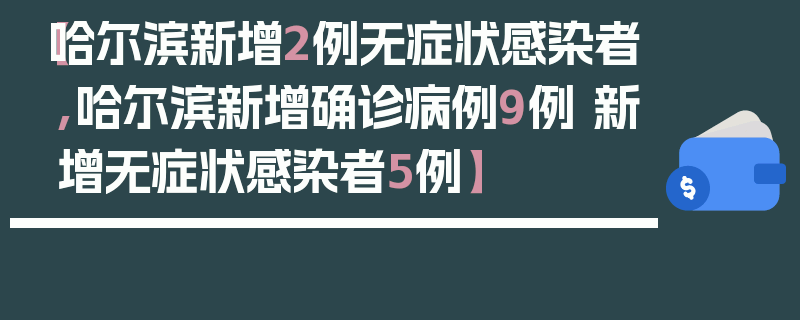 【哈尔滨新增2例无症状感染者,哈尔滨新增确诊病例9例 新增无症状感染者5例】