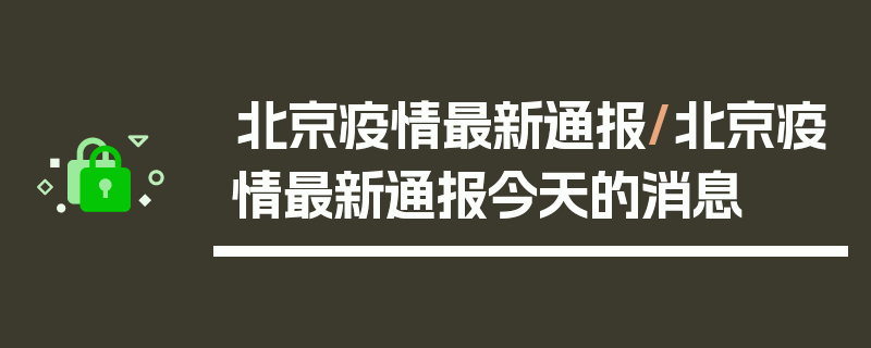 北京疫情最新通报/北京疫情最新通报今天的消息