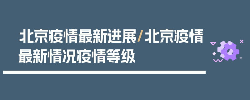 北京疫情最新进展/北京疫情最新情况疫情等级