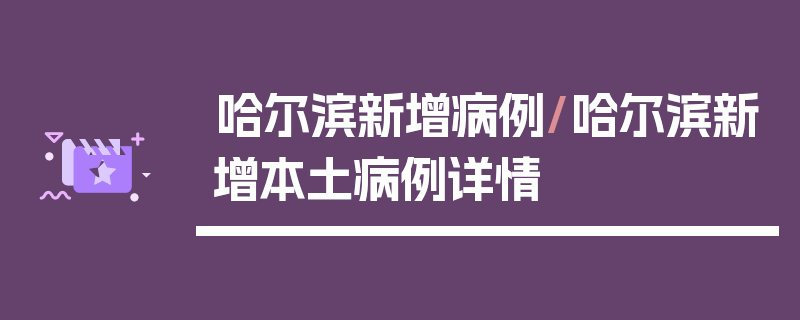 哈尔滨新增病例/哈尔滨新增本土病例详情