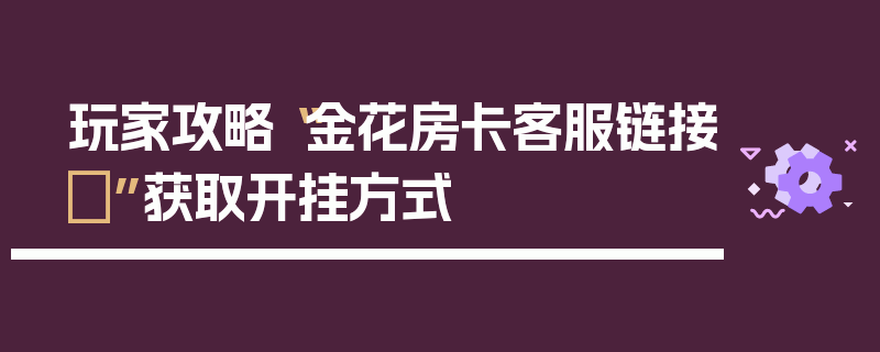 玩家攻略“金花房卡客服链接	”获取开挂方式