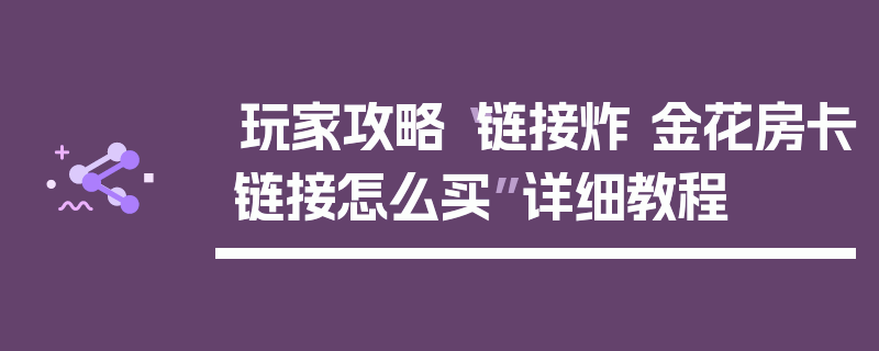玩家攻略“链接炸 金花房卡链接怎么买”详细教程