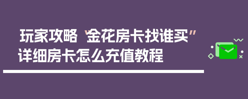 玩家攻略“金花房卡找谁买”详细房卡怎么充值教程