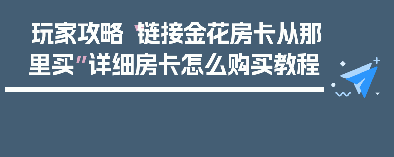玩家攻略“链接金花房卡从那里买”详细房卡怎么购买教程