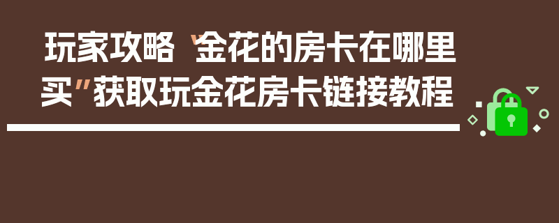 玩家攻略“金花的房卡在哪里买”获取玩金花房卡链接教程