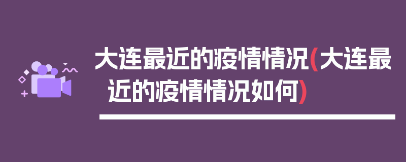 大连最近的疫情情况(大连最近的疫情情况如何)