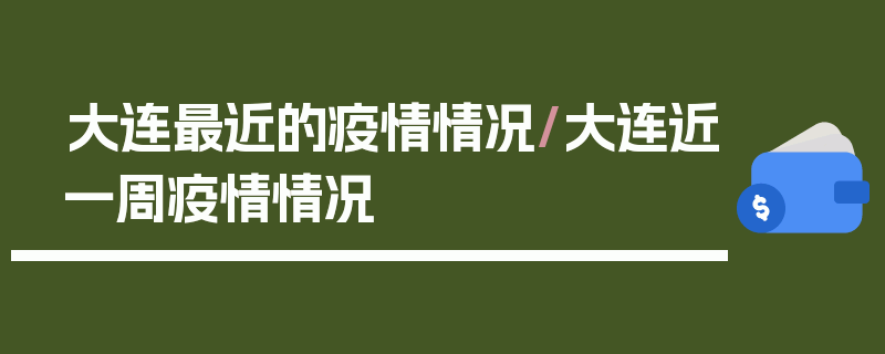 大连最近的疫情情况/大连近一周疫情情况