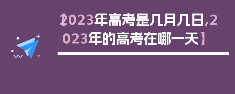【2023年高考是几月几日,2023年的高考在哪一天】