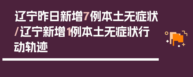 辽宁昨日新增7例本土无症状/辽宁新增1例本土无症状行动轨迹